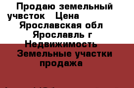 Продаю земельный учвсток › Цена ­ 550 000 - Ярославская обл., Ярославль г. Недвижимость » Земельные участки продажа   